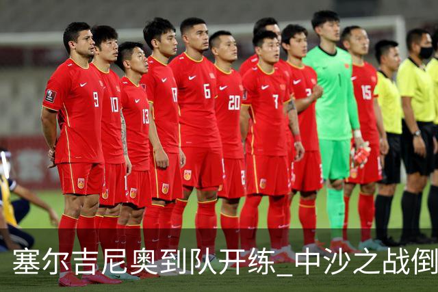 塞尔吉尼奥到队开练 中沙之战倒计时 国足做减法