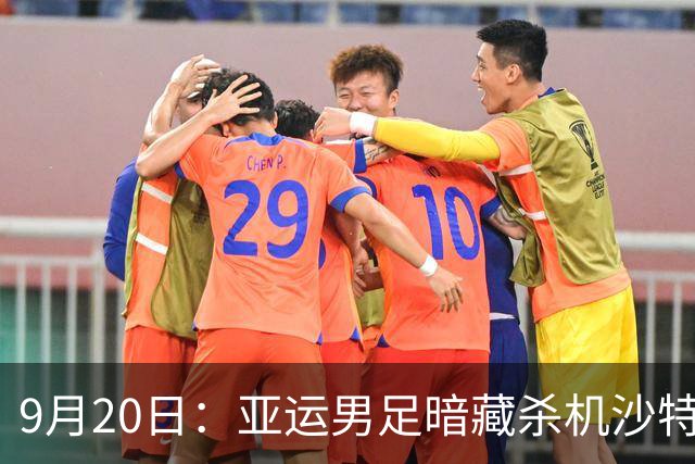 9月20日：亚运男足暗藏杀机沙特U21残阵碰卡塔尔，太极虎或渔翁得利